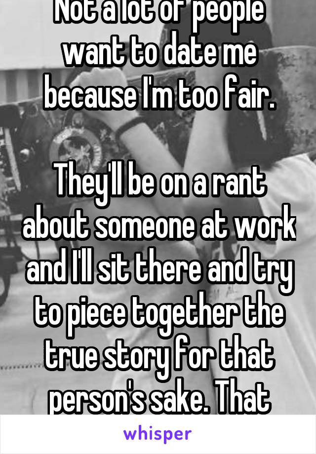 Not a lot of people want to date me because I'm too fair.

They'll be on a rant about someone at work and I'll sit there and try to piece together the true story for that person's sake. That bad?