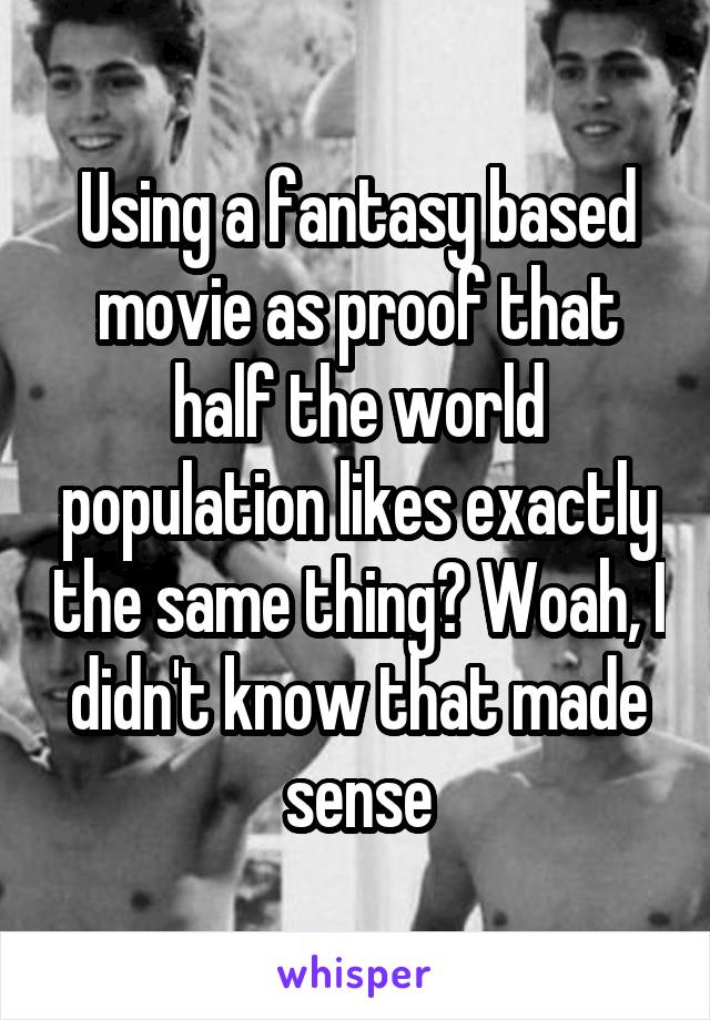 Using a fantasy based movie as proof that half the world population likes exactly the same thing? Woah, I didn't know that made sense