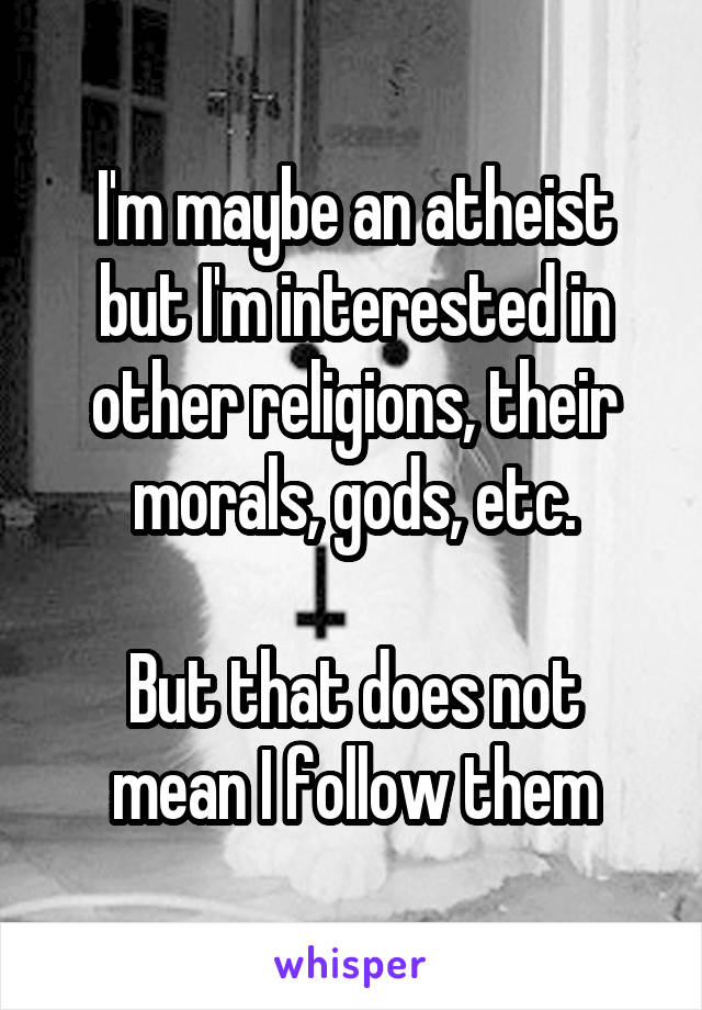 I'm maybe an atheist but I'm interested in other religions, their morals, gods, etc.

But that does not mean I follow them