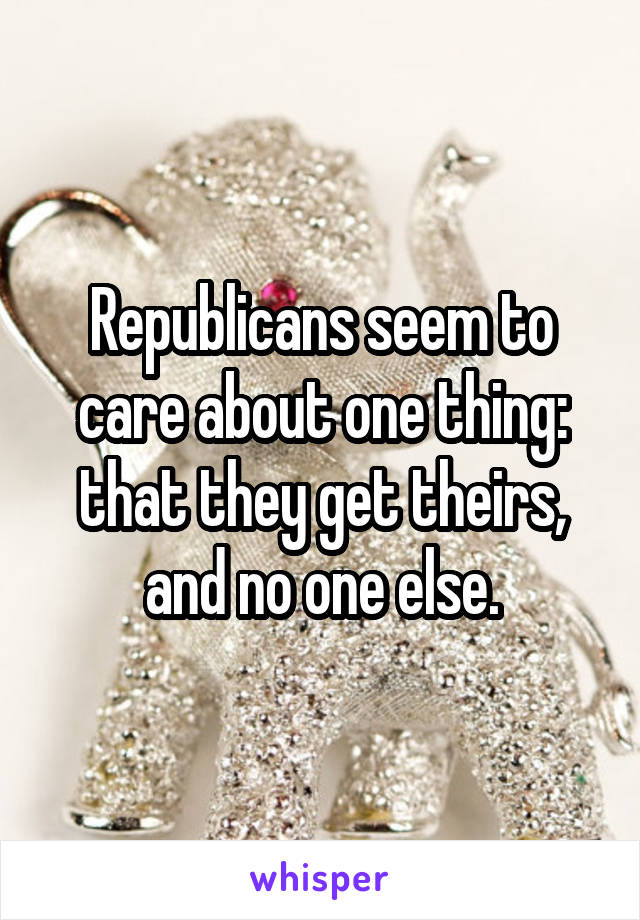 Republicans seem to care about one thing: that they get theirs, and no one else.