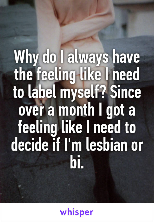 Why do I always have the feeling like I need to label myself? Since over a month I got a feeling like I need to decide if I'm lesbian or bi.