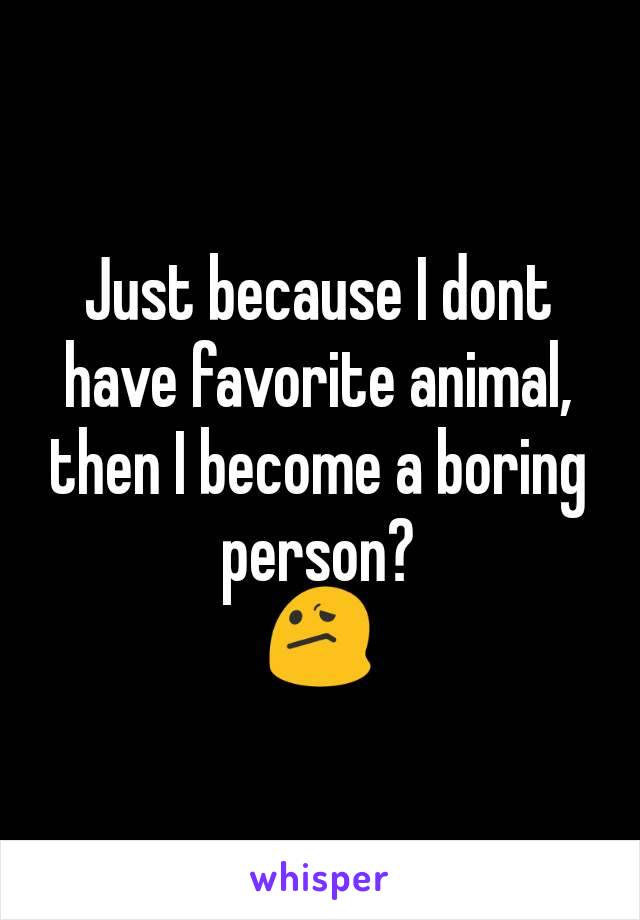 Just because I dont have favorite animal, then I become a boring person?
😕