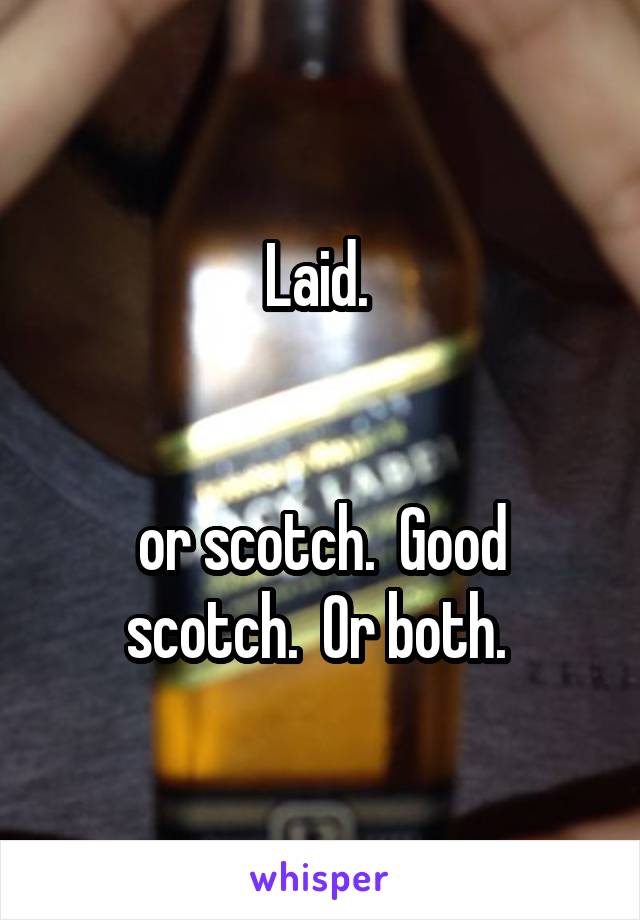 Laid. 


or scotch.  Good scotch.  Or both. 