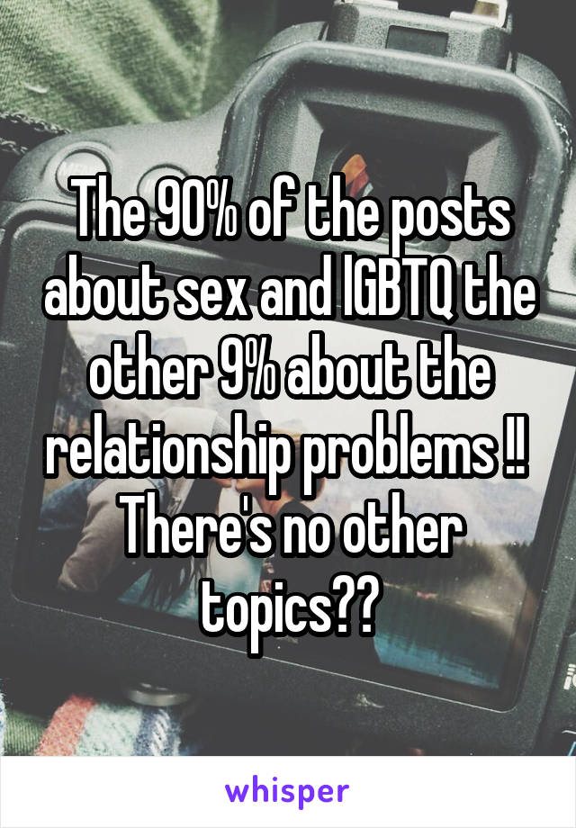 The 90% of the posts about sex and lGBTQ the other 9% about the relationship problems !! 
There's no other topics??