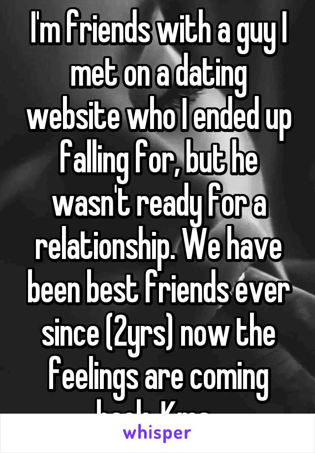 I'm friends with a guy I met on a dating website who I ended up falling for, but he wasn't ready for a relationship. We have been best friends ever since (2yrs) now the feelings are coming back. Kms. 