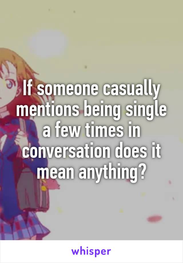 If someone casually mentions being single a few times in conversation does it mean anything?