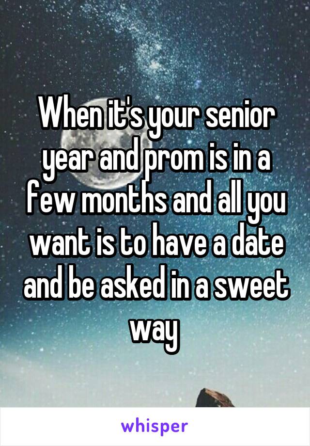 When it's your senior year and prom is in a few months and all you want is to have a date and be asked in a sweet way 