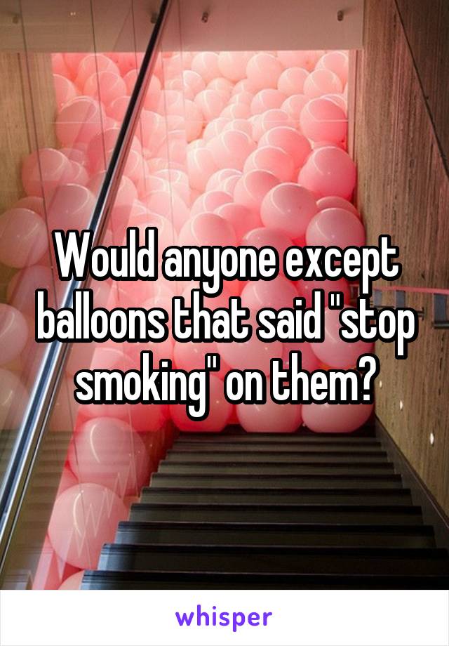 Would anyone except balloons that said "stop smoking" on them?