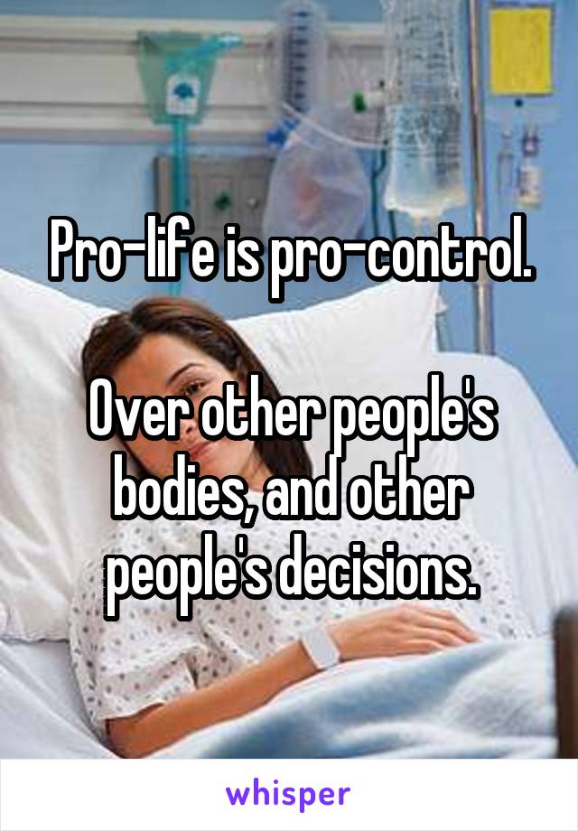 Pro-life is pro-control.

Over other people's bodies, and other people's decisions.