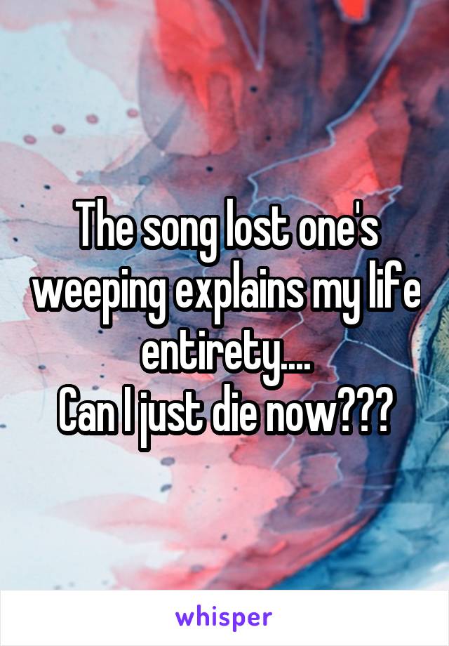 The song lost one's weeping explains my life entirety....
Can I just die now???