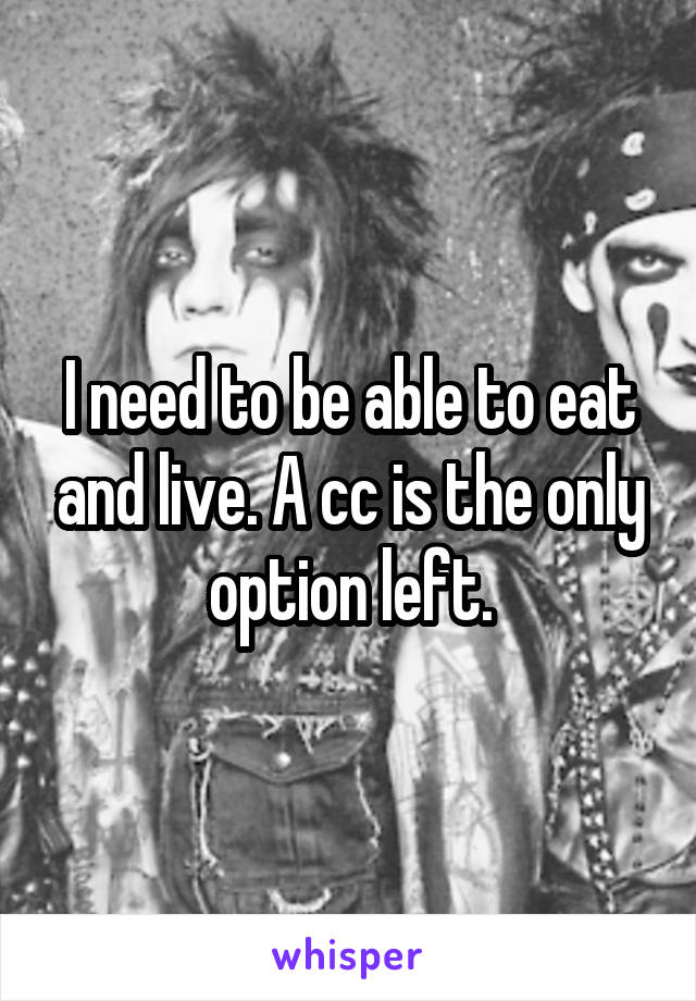 I need to be able to eat and live. A cc is the only option left.