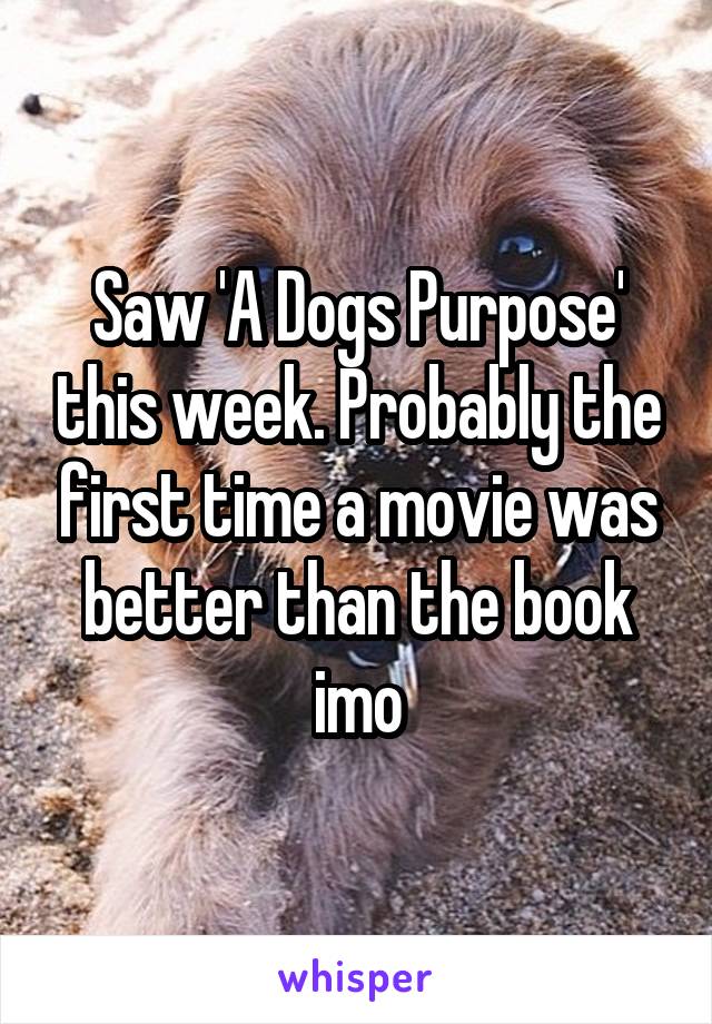 Saw 'A Dogs Purpose' this week. Probably the first time a movie was better than the book imo