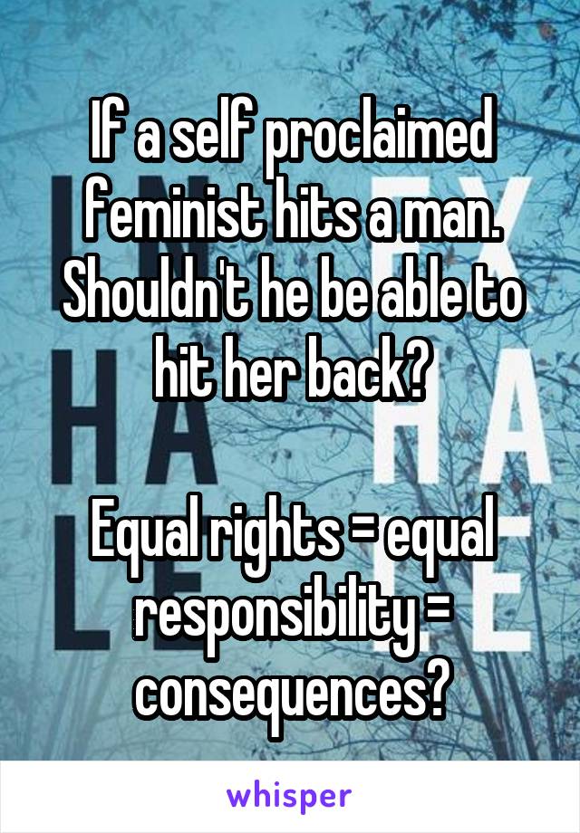 If a self proclaimed feminist hits a man. Shouldn't he be able to hit her back?

Equal rights = equal responsibility = consequences?