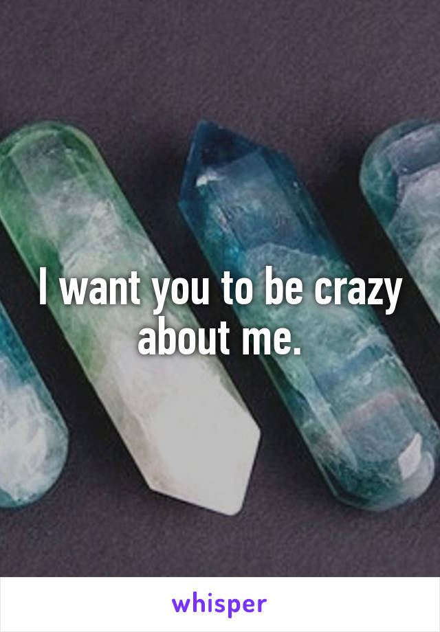 I want you to be crazy about me.