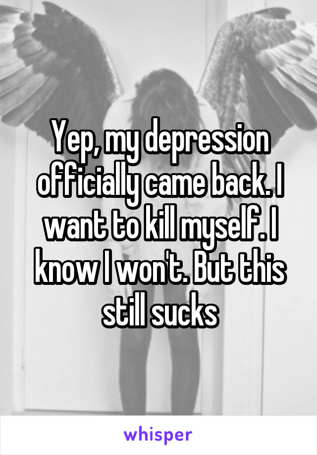 Yep, my depression officially came back. I want to kill myself. I know I won't. But this still sucks