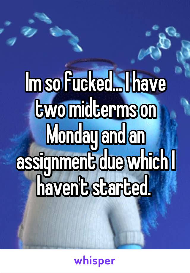 Im so fucked... I have two midterms on Monday and an assignment due which I haven't started. 