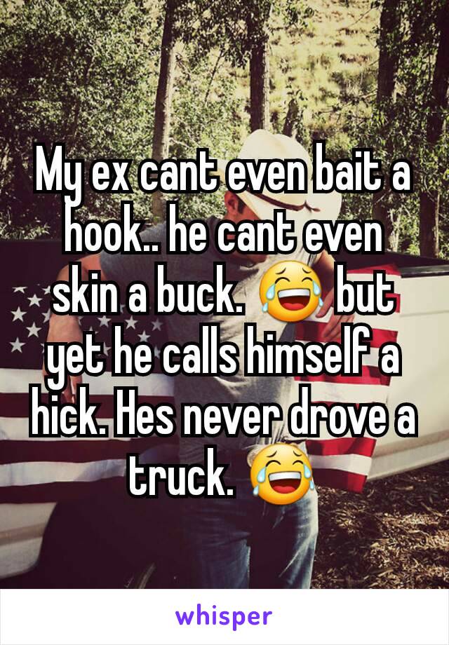 My ex cant even bait a hook.. he cant even skin a buck. 😂 but yet he calls himself a hick. Hes never drove a truck. 😂