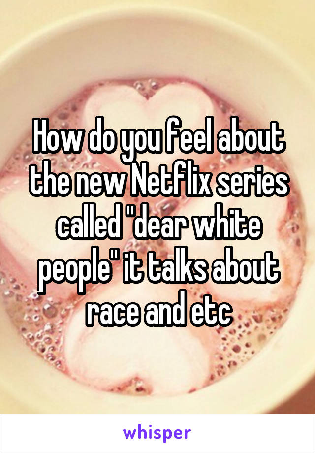 How do you feel about the new Netflix series called "dear white people" it talks about race and etc