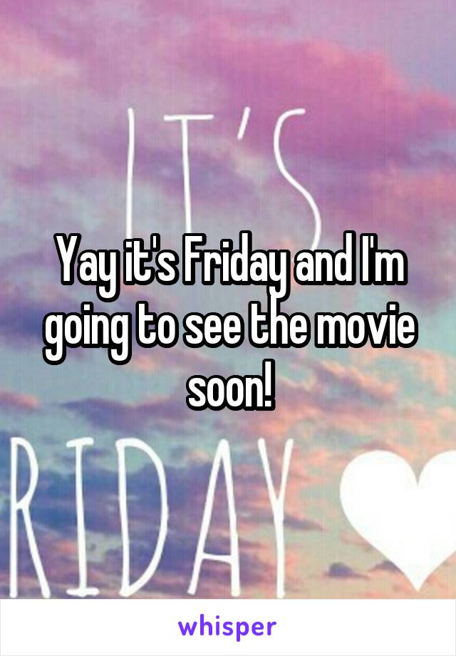 Yay it's Friday and I'm going to see the movie soon!