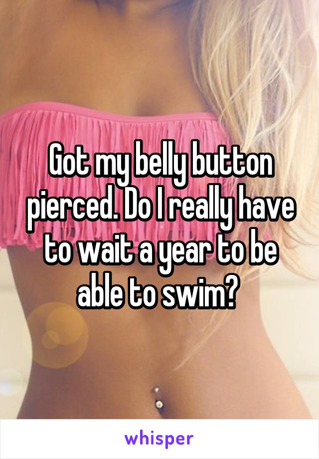 Got my belly button pierced. Do I really have to wait a year to be able to swim? 