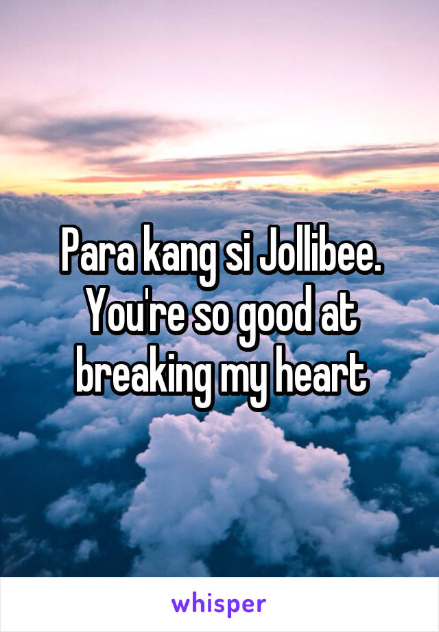 Para kang si Jollibee.
You're so good at breaking my heart