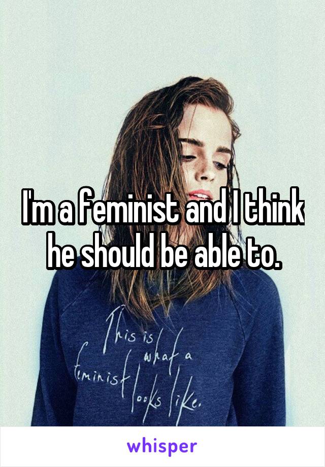 I'm a feminist and I think he should be able to.