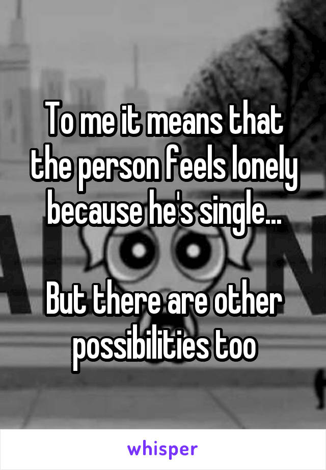 To me it means that the person feels lonely because he's single...

But there are other possibilities too