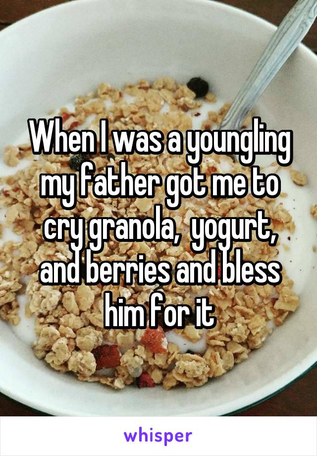 When I was a youngling my father got me to cry granola,  yogurt, and berries and bless him for it