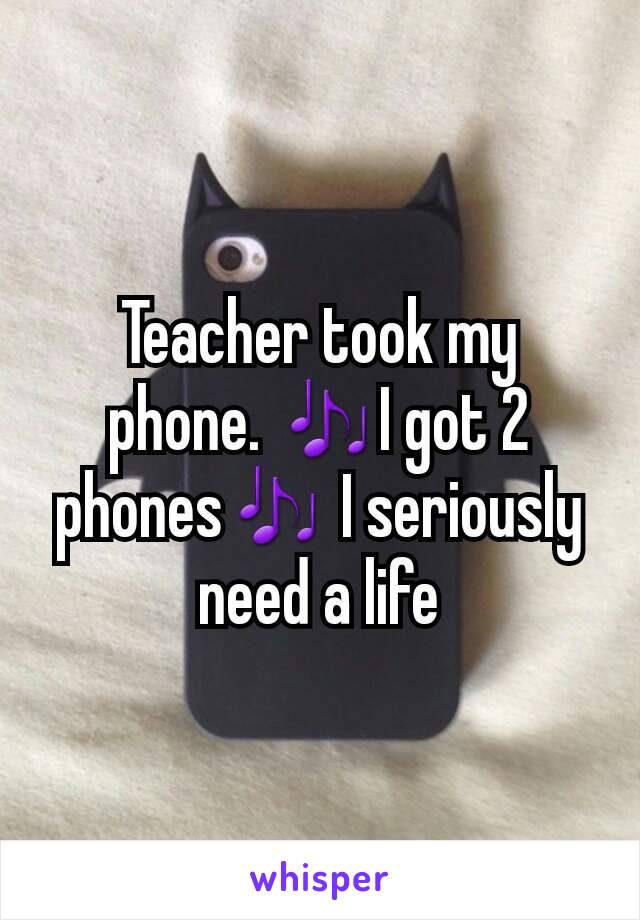 Teacher took my phone. 🎶I got 2 phones🎶 I seriously need a life