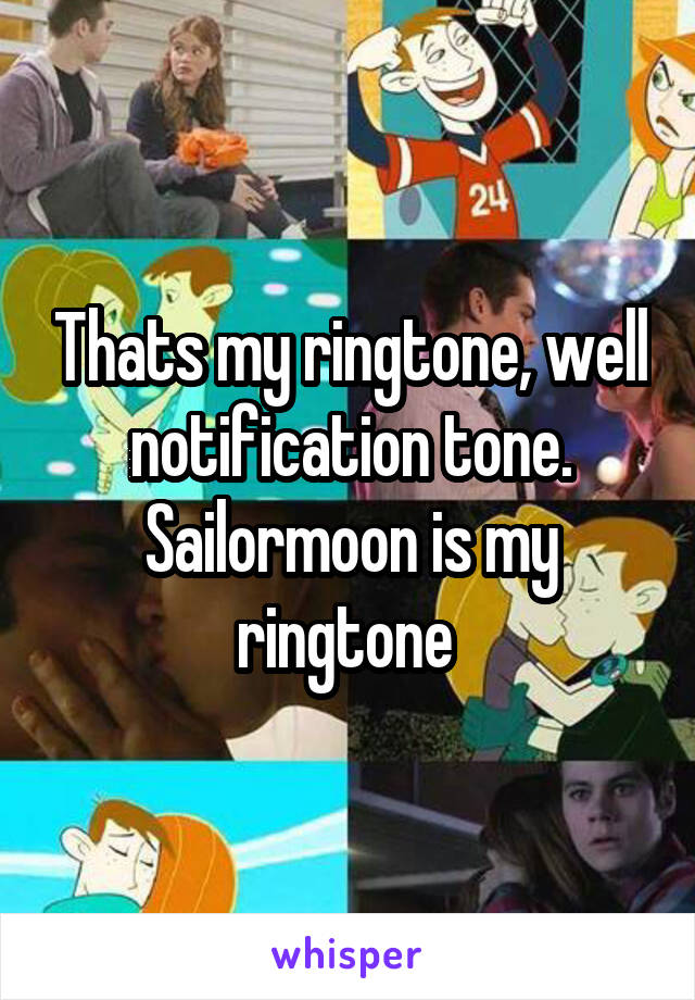 Thats my ringtone, well notification tone. Sailormoon is my ringtone 