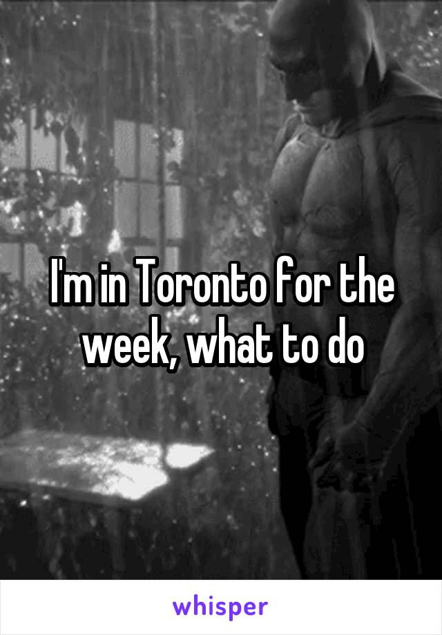 I'm in Toronto for the week, what to do