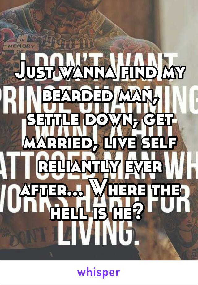 Just wanna find my bearded man, settle down, get married, live self reliantly ever after... Where the hell is he? 