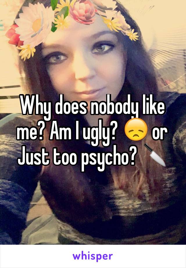 Why does nobody like me? Am I ugly? 😞 or Just too psycho? 🔪