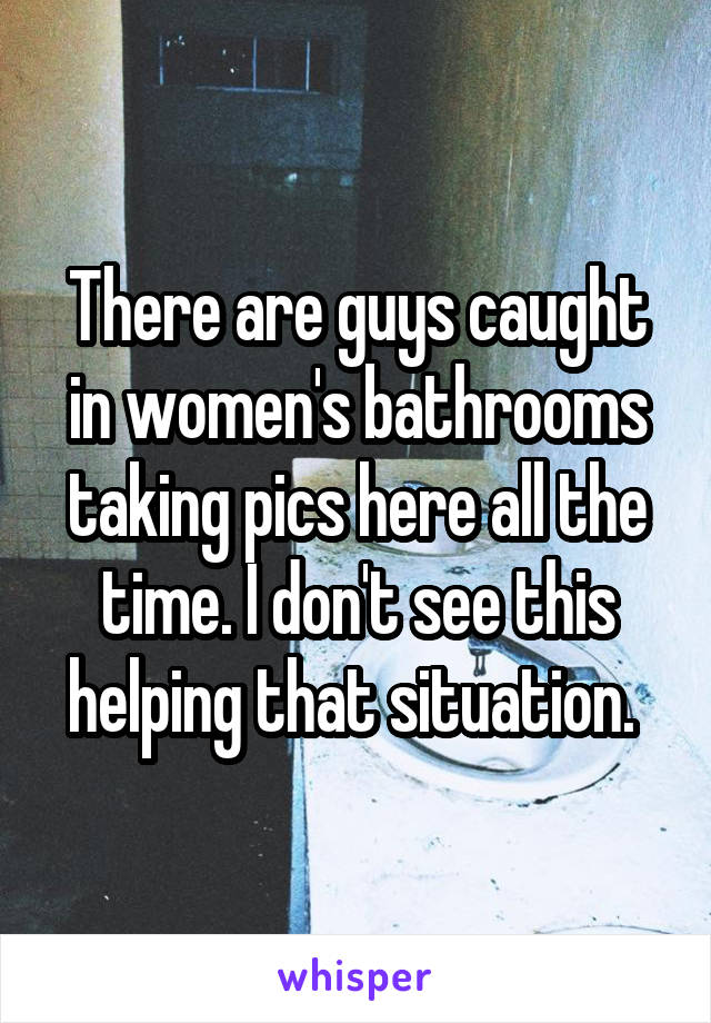 There are guys caught in women's bathrooms taking pics here all the time. I don't see this helping that situation. 