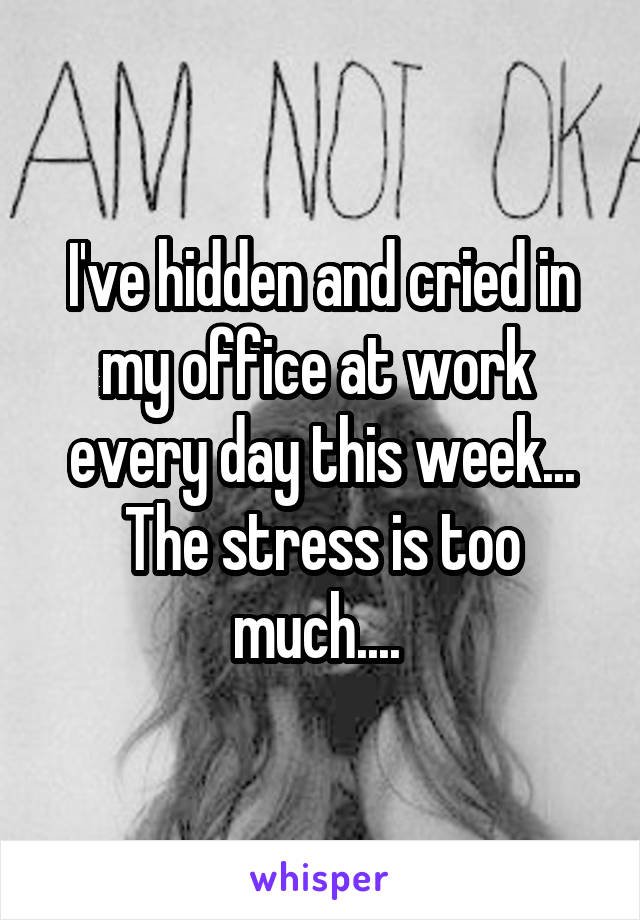 I've hidden and cried in my office at work  every day this week... The stress is too much.... 