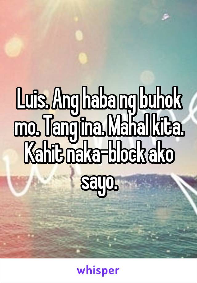 Luis. Ang haba ng buhok mo. Tang ina. Mahal kita. Kahit naka-block ako sayo.