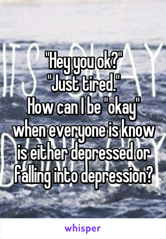 "Hey you ok?"
"Just tired."
How can I be "okay" when everyone is know is either depressed or falling into depression?