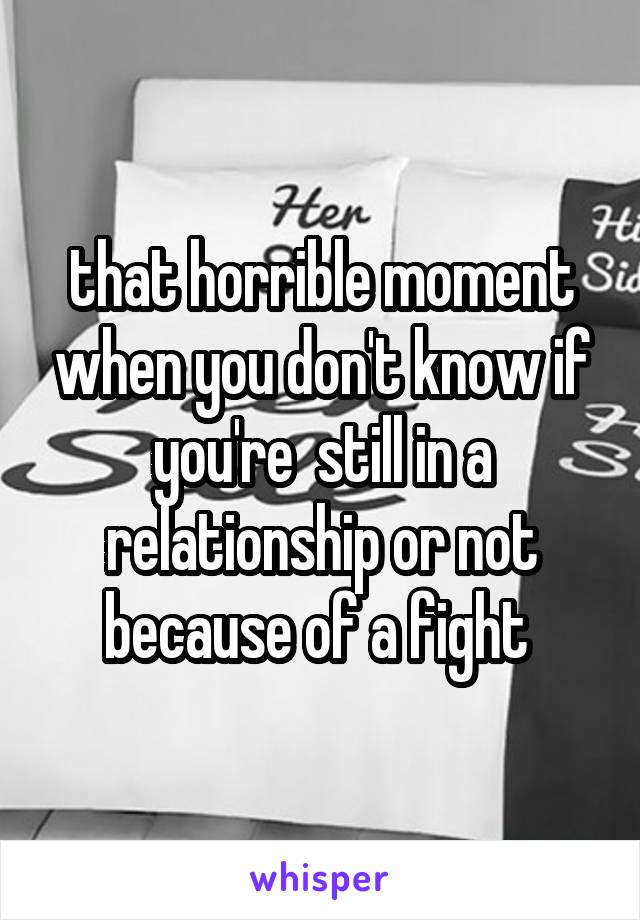 that horrible moment when you don't know if you're  still in a relationship or not because of a fight 