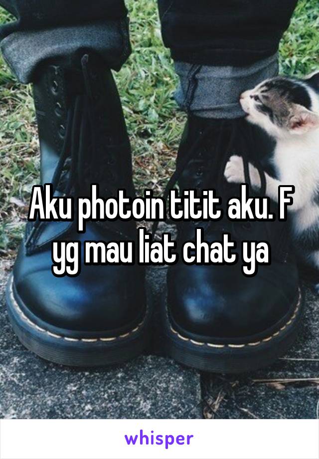 Aku photoin titit aku. F yg mau liat chat ya