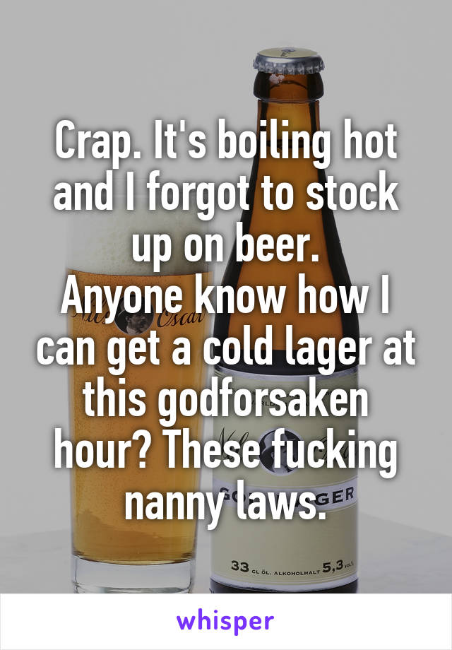 Crap. It's boiling hot and I forgot to stock up on beer.
Anyone know how I can get a cold lager at this godforsaken hour? These fucking nanny laws.