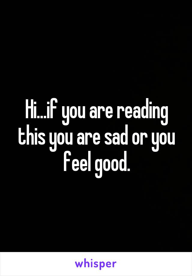 Hi...if you are reading this you are sad or you feel good.