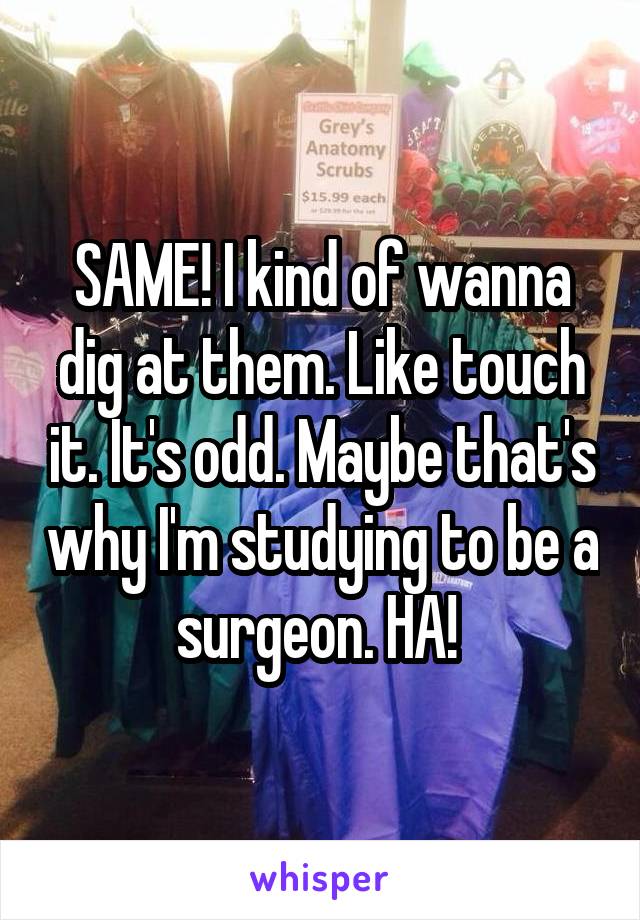 SAME! I kind of wanna dig at them. Like touch it. It's odd. Maybe that's why I'm studying to be a surgeon. HA! 