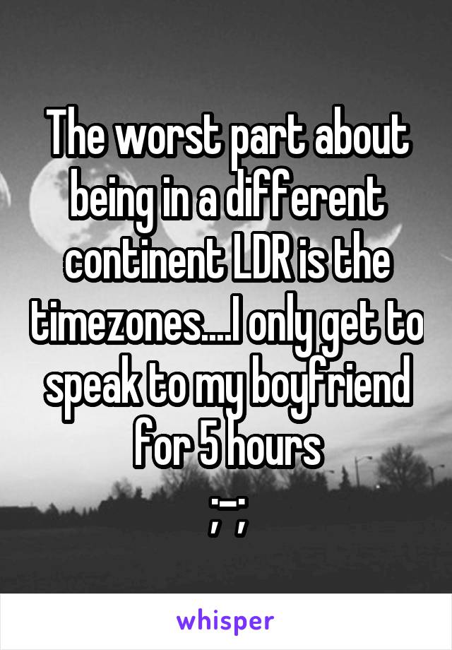 The worst part about being in a different continent LDR is the timezones....I only get to speak to my boyfriend for 5 hours
;-;