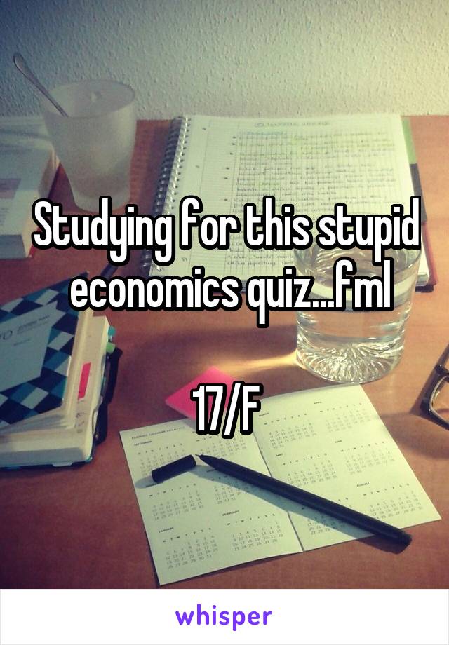 Studying for this stupid  economics quiz...fml

17/F