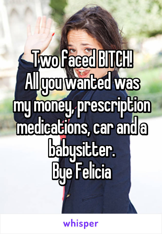 Two faced BITCH!
All you wanted was my money, prescription medications, car and a babysitter.
Bye Felicia