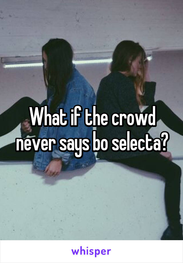 What if the crowd never says bo selecta?