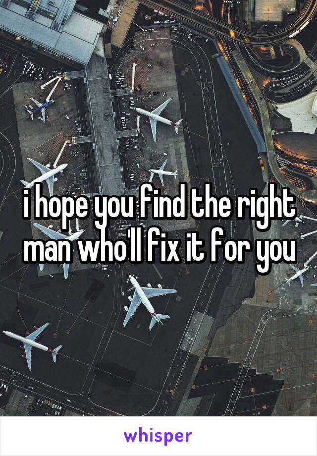 i hope you find the right man who'll fix it for you