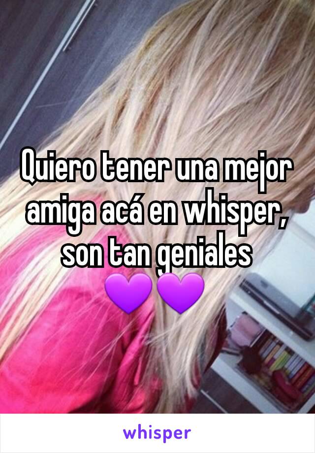 Quiero tener una mejor amiga acá en whisper, son tan geniales 💜💜 