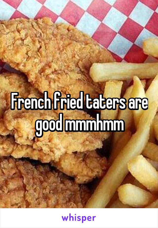 French fried taters are good mmmhmm