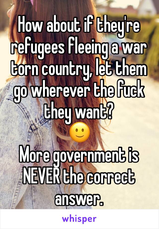 How about if they're refugees fleeing a war torn country, let them go wherever the fuck they want?
🙂
More government is NEVER the correct answer.